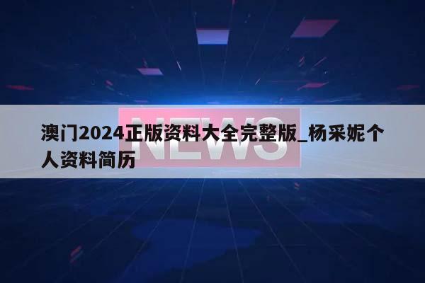 澳门2024正版资料大全完整版_杨采妮个人资料简历