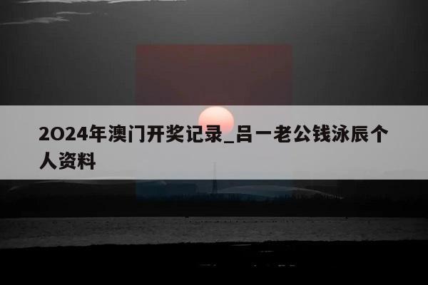 2O24年澳门开奖记录_吕一老公钱泳辰个人资料