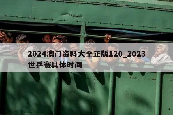 2024澳门资料大全正版120_2023世乒赛具体时间  第1张