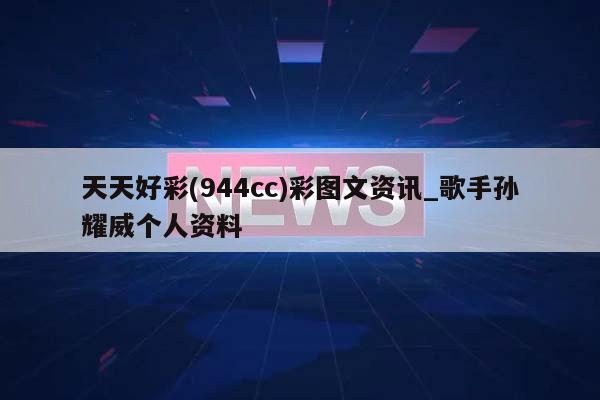 天天好彩(944cc)彩图文资讯_歌手孙耀威个人资料  第1张