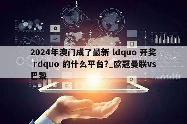 2024年澳门成了最新 ldquo 开奖 rdquo 的什么平台?_欧冠曼联vs巴黎