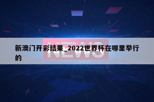 新澳门开彩结果_2022世界杯在哪里举行的