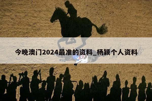 今晚澳门2024最准的资料_杨颖个人资料