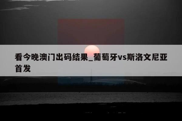 看今晚澳门出码结果_葡萄牙vs斯洛文尼亚首发  第1张