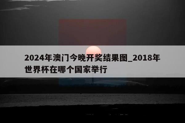 2024年澳门今晚开奖结果图_2018年世界杯在哪个国家举行  第1张