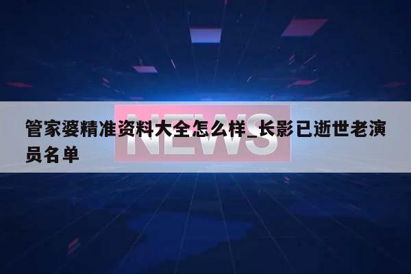 管家婆精准资料大全怎么样_长影已逝世老演员名单