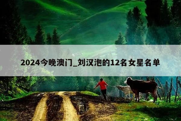 2024今晚澳门_刘汉泡的12名女星名单