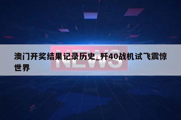 澳门开奖结果记录历史_歼40战机试飞震惊世界