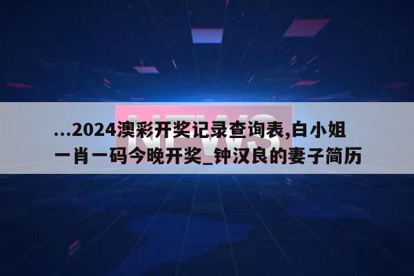 ...2024澳彩开奖记录查询表,白小姐一肖一码今晚开奖_钟汉良的妻子简历