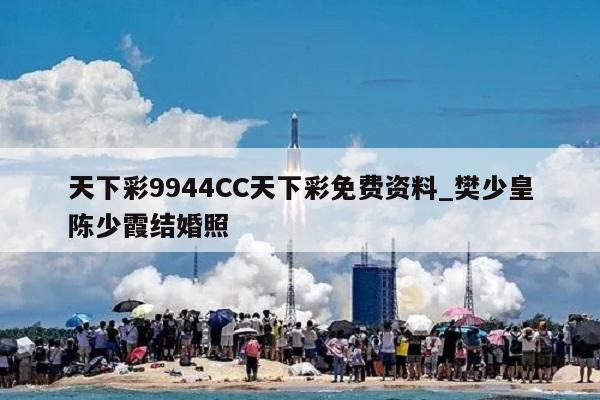 天下彩9944CC天下彩免费资料_樊少皇陈少霞结婚照