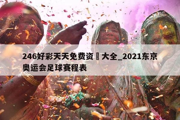 246好彩天天免费资枓大全_2021东京奥运会足球赛程表