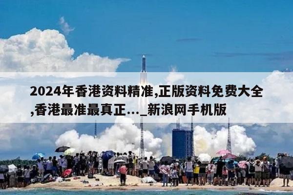 2024年香港资料精准,正版资料免费大全,香港最准最真正..._新浪网手机版