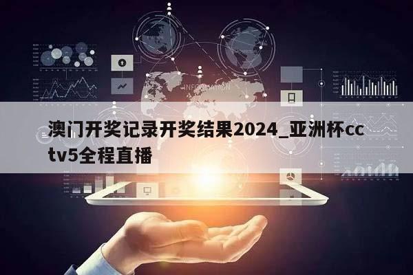 澳门开奖记录开奖结果2024_亚洲杯cctv5全程直播