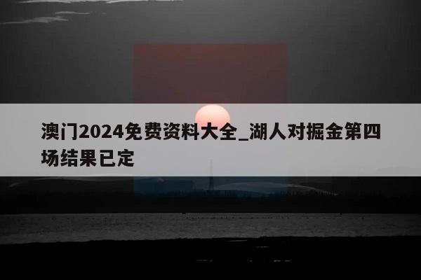 澳门2024免费资料大全_湖人对掘金第四场结果已定  第1张