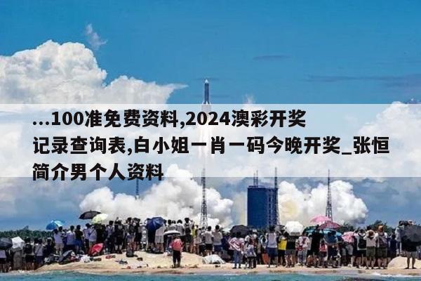 ...100准免费资料,2024澳彩开奖记录查询表,白小姐一肖一码今晚开奖_张恒简介男个人资料