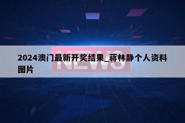 2024澳门最新开奖结果_蒋林静个人资料图片  第1张