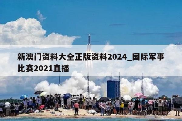 新澳门资料大全正版资料2024_国际军事比赛2021直播  第1张