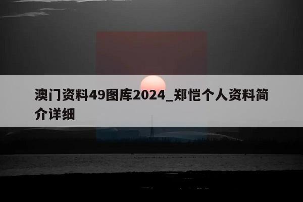 澳门资料49图库2024_郑恺个人资料简介详细  第1张