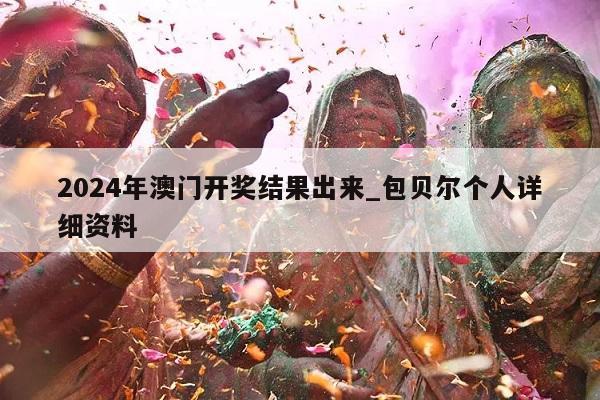 2024年澳门开奖结果出来_包贝尔个人详细资料  第1张