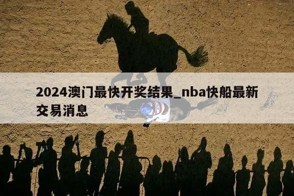 2024澳门最快开奖结果_nba快船最新交易消息