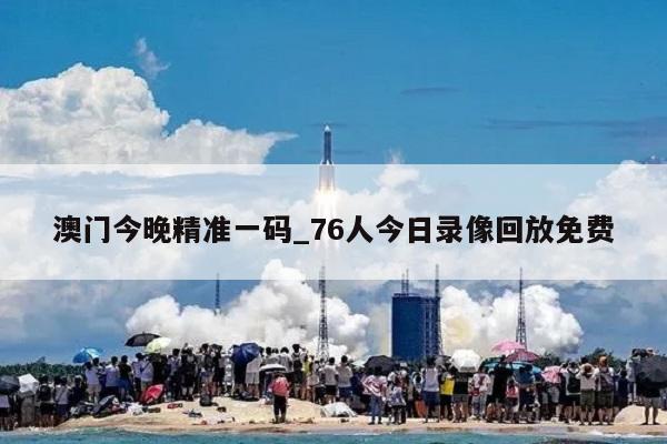 澳门今晚精准一码_76人今日录像回放免费