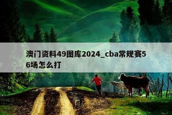 澳门资料49图库2024_cba常规赛56场怎么打