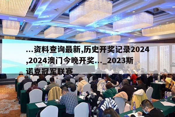 ...资料查询最新,历史开奖记录2024,2024澳门今晚开奖..._2023斯诺克冠军联赛