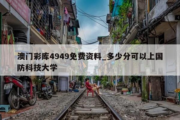 澳门彩库4949免费资料_多少分可以上国防科技大学  第1张