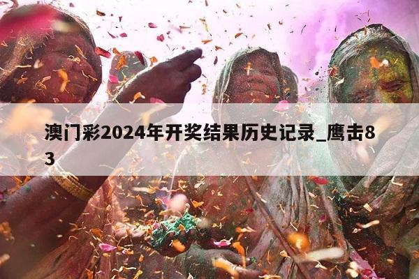 澳门彩2024年开奖结果历史记录_鹰击83