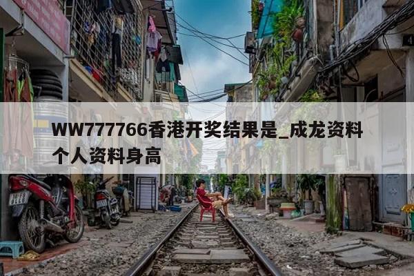 WW777766香港开奖结果是_成龙资料个人资料身高