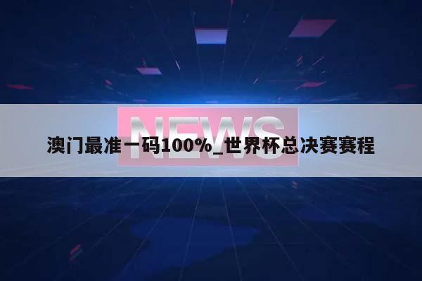 澳门最准一码100%_世界杯总决赛赛程