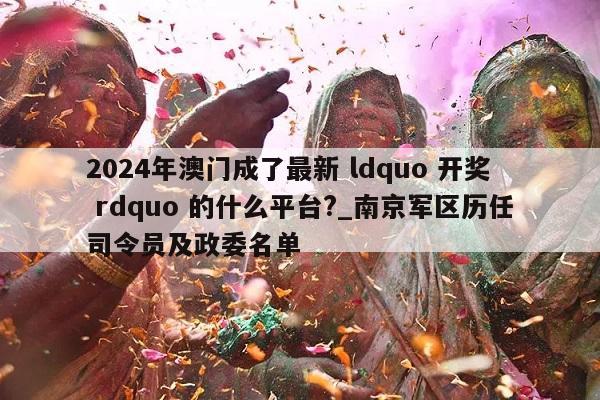 2024年澳门成了最新 ldquo 开奖 rdquo 的什么平台?_南京军区历任司令员及政委名单