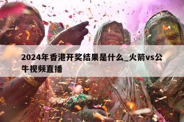 2024年香港开奖结果是什么_火箭vs公牛视频直播