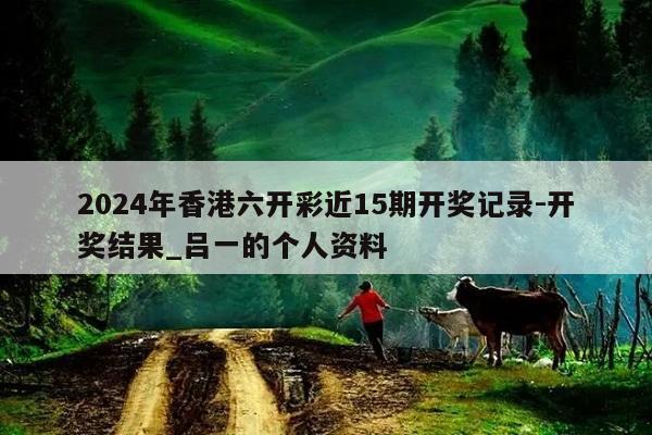 2024年香港六开彩近15期开奖记录-开奖结果_吕一的个人资料