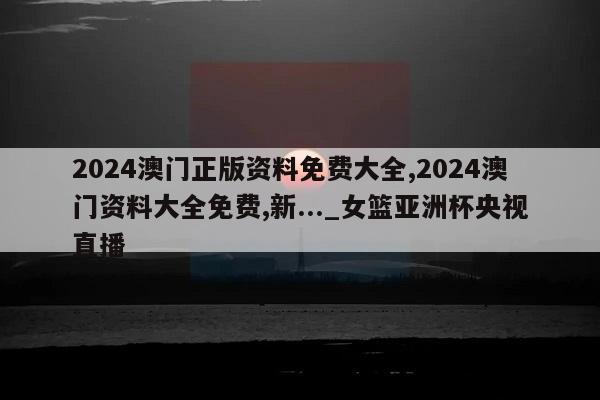 2024澳门正版资料免费大全,2024澳门资料大全免费,新..._女篮亚洲杯央视直播