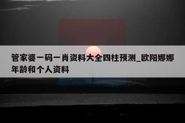 管家婆一码一肖资料大全四柱预测_欧阳娜娜年龄和个人资料