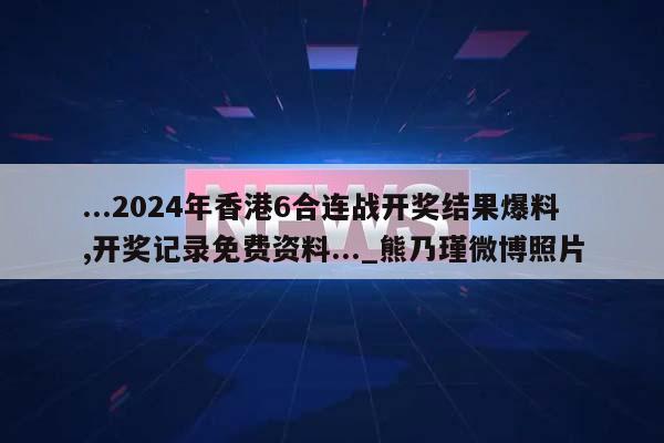 ...2024年香港6合连战开奖结果爆料,开奖记录免费资料..._熊乃瑾微博照片