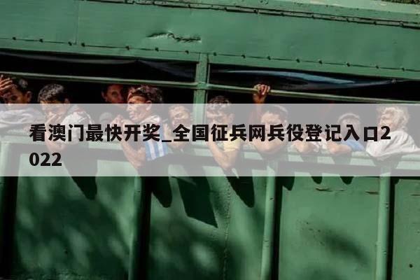 看澳门最快开奖_全国征兵网兵役登记入口2022