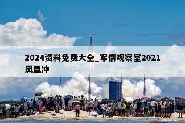 2024资料免费大全_军情观察室2021凤凰冲  第1张