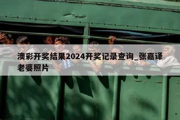 澳彩开奖结果2024开奖记录查询_张嘉译老婆照片