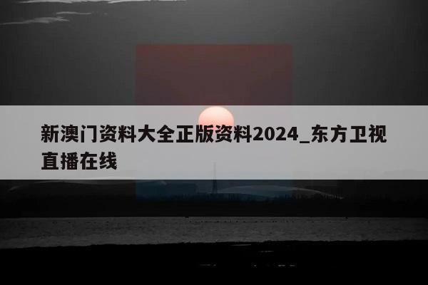 新澳门资料大全正版资料2024_东方卫视直播在线