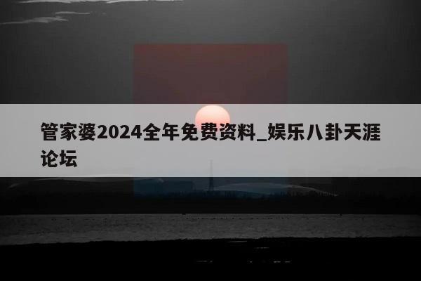 管家婆2024全年免费资料_娱乐八卦天涯论坛