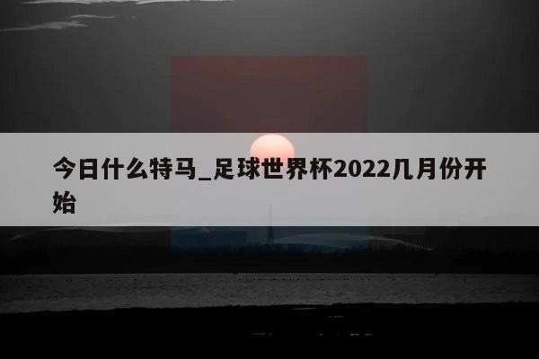 今日什么特马_足球世界杯2022几月份开始