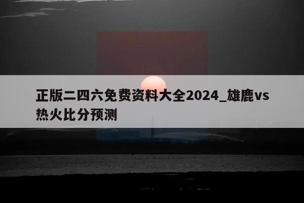 正版二四六免费资料大全2024_雄鹿vs热火比分预测  第1张