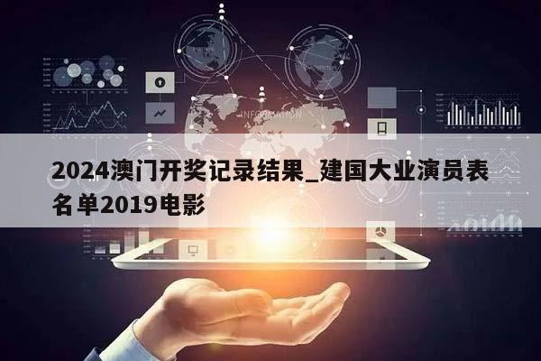 2024澳门开奖记录结果_建国大业演员表名单2019电影