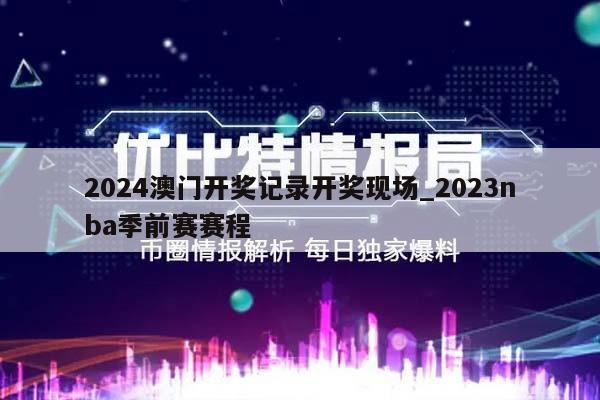 2024澳门开奖记录开奖现场_2023nba季前赛赛程