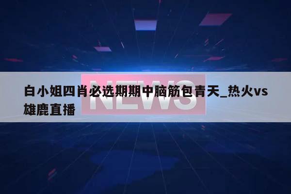 白小姐四肖必选期期中脑筋包青天_热火vs雄鹿直播