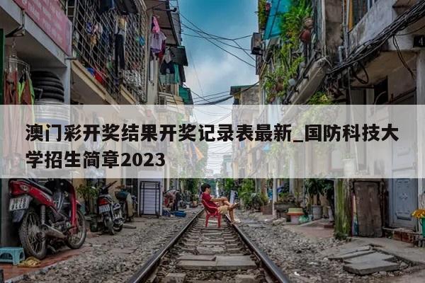 澳门彩开奖结果开奖记录表最新_国防科技大学招生简章2023