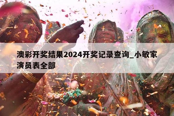 澳彩开奖结果2024开奖记录查询_小敏家演员表全部