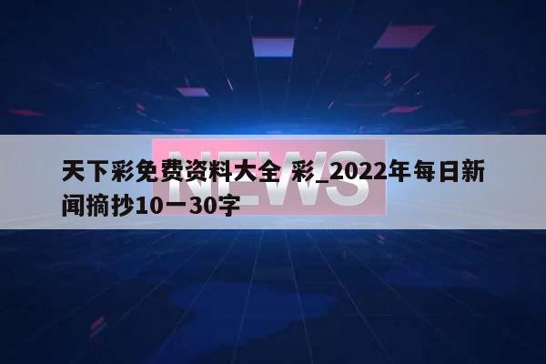 天下彩免费资料大全 彩_2022年每日新闻摘抄10一30字